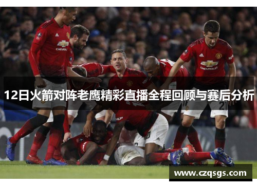 12日火箭对阵老鹰精彩直播全程回顾与赛后分析