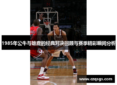 1985年公牛与雄鹿的经典对决回顾与赛季精彩瞬间分析