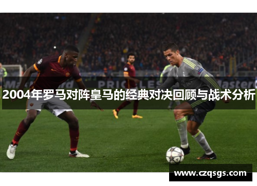 2004年罗马对阵皇马的经典对决回顾与战术分析