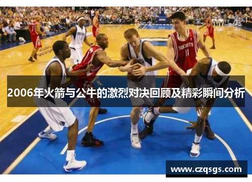 2006年火箭与公牛的激烈对决回顾及精彩瞬间分析