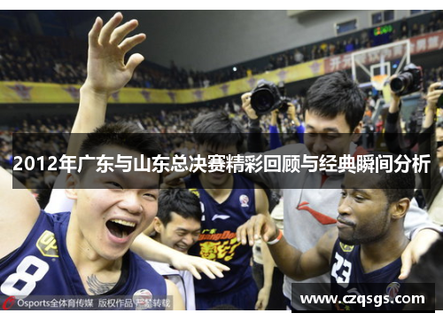 2012年广东与山东总决赛精彩回顾与经典瞬间分析