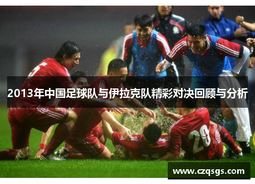 2013年中国足球队与伊拉克队精彩对决回顾与分析