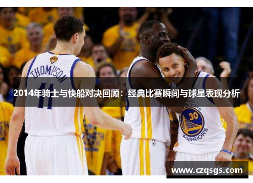2014年骑士与快船对决回顾：经典比赛瞬间与球星表现分析