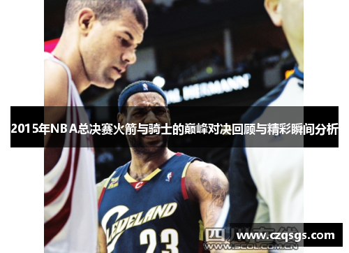 2015年NBA总决赛火箭与骑士的巅峰对决回顾与精彩瞬间分析