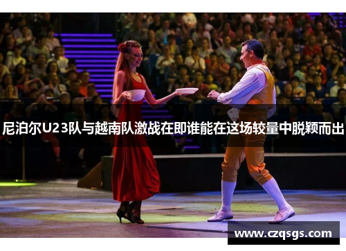 尼泊尔U23队与越南队激战在即谁能在这场较量中脱颖而出