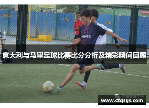 意大利与马里足球比赛比分分析及精彩瞬间回顾