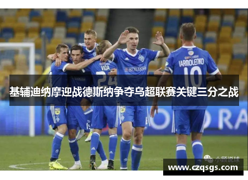 基辅迪纳摩迎战德斯纳争夺乌超联赛关键三分之战
