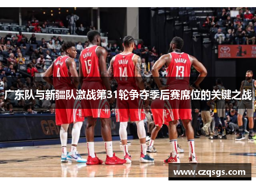 广东队与新疆队激战第31轮争夺季后赛席位的关键之战