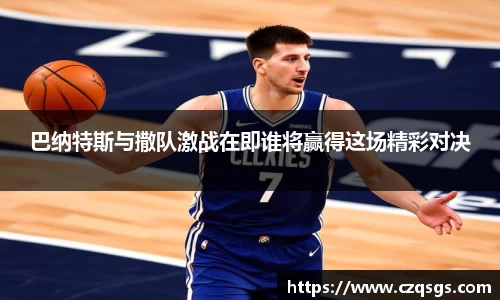 巴纳特斯与撒队激战在即谁将赢得这场精彩对决
