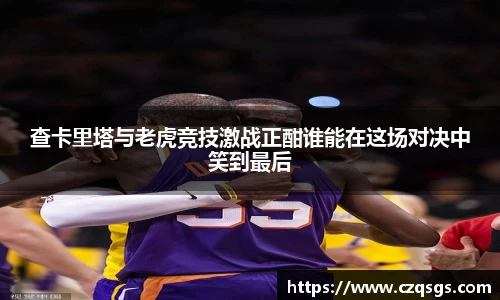 查卡里塔与老虎竞技激战正酣谁能在这场对决中笑到最后